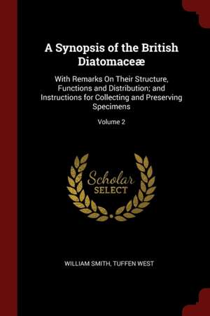 A Synopsis of the British Diatomaceæ: With Remarks on Their Structure, Functions and Distribution; And Instructions for Collecting and Preserving Spec de William Smith