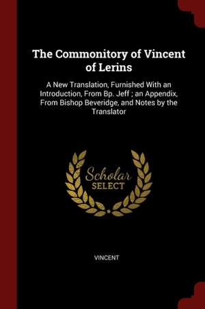 The Commonitory of Vincent of Lerins: A New Translation, Furnished with an Introduction, from Bp. Jeff; An Appendix, from Bishop Beveridge, and Notes de Vincent