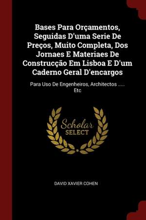 Bases Para Orçamentos, Seguidas d'Uma Serie de Preços, Muito Completa, DOS Jornaes E Materiaes de Construcção Em Lisboa E d'Um Caderno Geral d'Encargo de David Xavier Cohen