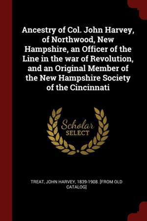 Ancestry of Col. John Harvey, of Northwood, New Hampshire, an Officer of the Line in the War of Revolution, and an Original Member of the New Hampshir de John Harvey Treat