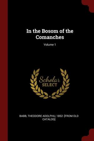 In the Bosom of the Comanches; Volume 1 de Theodore Adolphu Babb