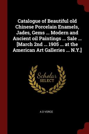 Catalogue of Beautiful Old Chinese Porcelain Enamels, Jades, Gems ... Modern and Ancient Oil Paintings ... Sale ... [march 2nd ... 1905 ... at the Ame de A. D. Vorce