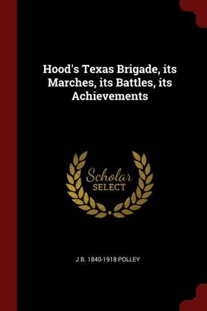 Hood's Texas Brigade, Its Marches, Its Battles, Its Achievements de Joseph Benjamin Polley