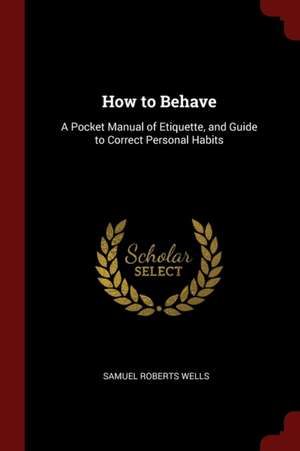 How to Behave: A Pocket Manual of Etiquette, and Guide to Correct Personal Habits de Samuel Roberts Wells