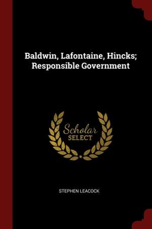 Baldwin, Lafontaine, Hincks; Responsible Government de Stephen Leacock