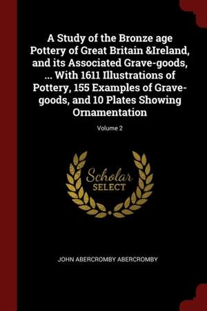 A Study of the Bronze Age Pottery of Great Britain &ireland, and Its Associated Grave-Goods, ... with 1611 Illustrations of Pottery, 155 Examples of G de John Abercromby Abercromby