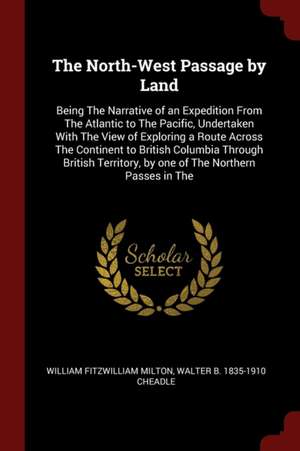 The North-West Passage by Land: Being the Narrative of an Expedition from the Atlantic to the Pacific, Undertaken with the View of Exploring a Route A de William Fitzwilliam Milton