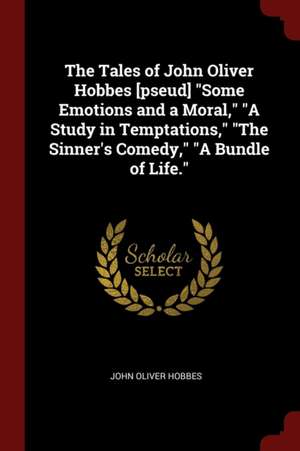 The Tales of John Oliver Hobbes [pseud] Some Emotions and a Moral, a Study in Temptations, the Sinner's Comedy, a Bundle of Life. de John Oliver Hobbes