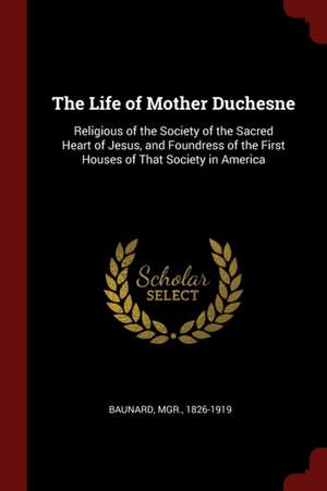 The Life of Mother Duchesne: Religious of the Society of the Sacred Heart of Jesus, and Foundress of the First Houses of That Society in America de Monsignor Baunard