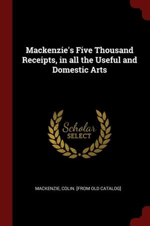 Mackenzie's Five Thousand Receipts, in All the Useful and Domestic Arts de Colin Mackenzie