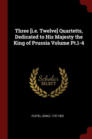 Three [i.E. Twelve] Quartetts, Dedicated to His Majesty the King of Prussia Volume Pt.1-4 de Ignaz Pleyel