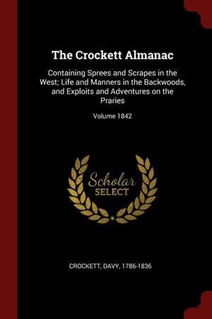 The Crockett Almanac: Containing Sprees and Scrapes in the West; Life and Manners in the Backwoods, and Exploits and Adventures on the Prari de David Crockett