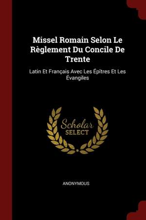 Missel Romain Selon Le Règlement Du Concile de Trente: Latin Et Français Avec Les Épîtres Et Les Évangiles de Anonymous