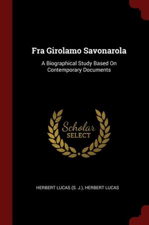 Fra Girolamo Savonarola: A Biographical Study Based on Contemporary Documents de Herbert Lucas