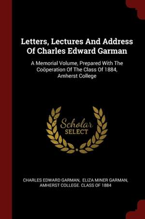 Letters, Lectures and Address of Charles Edward Garman: A Memorial Volume, Prepared with the Coöperation of the Class of 1884, Amherst College de Charles Edward Garman