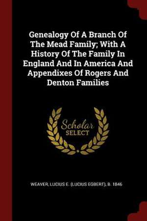 Genealogy of a Branch of the Mead Family; With a History of the Family in England and in America and Appendixes of Rogers and Denton Families de Weaver, Lucius Egbert