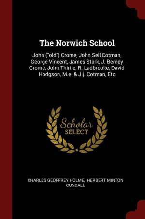 The Norwich School: John (Old) Crome, John Sell Cotman, George Vincent, James Stark, J. Berney Crome, John Thirtle, R. Ladbrooke, David Ho de Charles Geoffrey Holme