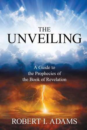 THE UNVEILING - A Guide to The Prophecies of The Book of Revelation de Robert I. Adams