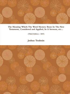 The Meaning Which the Word Mystery Bears in the New Testament, Considered and Applied, in a Sermon, Etc... (Third Edition - 1807): Landscapes and Mindscapes de Joshua Toulmin