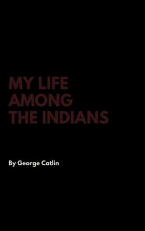 My Life Among the Indians de George Catlin