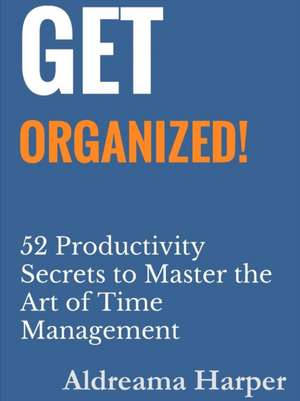 Get Organized! 52 Productivity Secrets to Master the Art of Time Management de Aldreama Harper