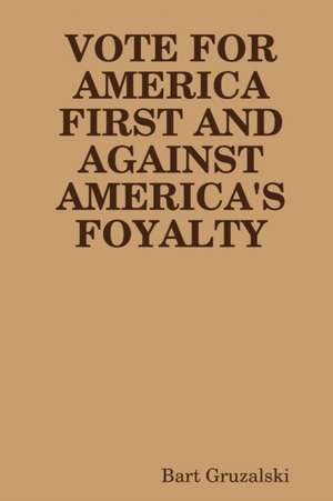 VOTE FOR AMERICA FIRST AND AGAINST AMERICA'S FOYALTY de Bart Gruzalski