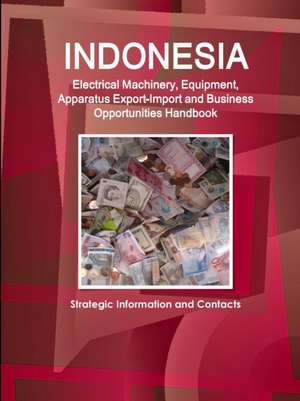 Indonesia Electrical Machinery, Equipment, Apparatus Export-Import and Business Opportunities Handbook - Strategic Information and Contacts de Inc. Ibp