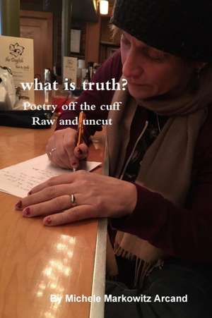 what is truth? Poetry off the cuff Raw and uncut de Michele Markowitz Arcand