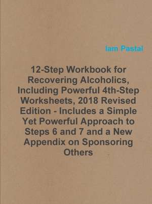 12-Step Workbook for Recovering Alcoholics, Including Powerful 4th-Step Worksheets, 2018 Revised Edition - Includes a Simple Yet Powerful Approach to Steps 6 and 7 and a New Appendix on Sponsoring Others de Iam Pastal