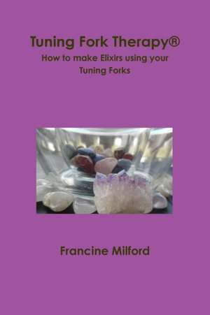 Tuning Fork Therapy® How to make Elixirs using your Tuning Forks de Francine Milford