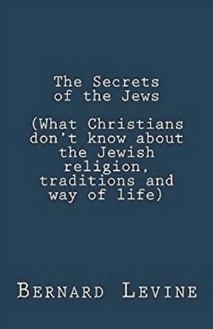 The Secrets of the Jews (What Christians Don't Know About the Jewish Religion, Traditions and Way of Life) de Bernard Levine