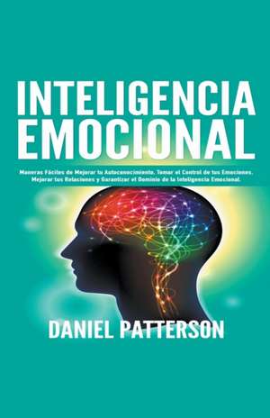 Inteligencia Emocional, Maneras Fáciles de Mejorar tu Autoconocimiento, Tomar el Control de tus Emociones, Mejorar tus Relaciones y Garantizar el Dominio de la Inteligencia Emocional. de Daniel Patterson