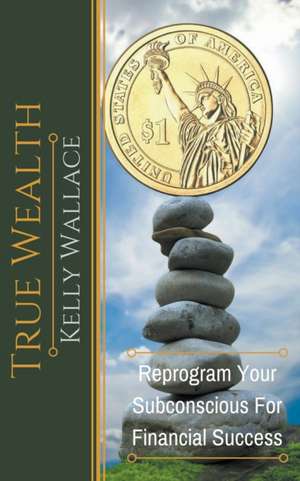 True Wealth - Reprogram Your Subconscious For Financial Success de Kelly Wallace