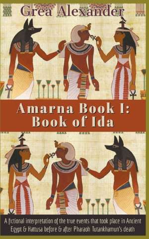 Amarna Book I: Book of Ida: A fictional interpretation of the true events that took place in Ancient Egypt & Hattusa before & after P de Grea Alexander