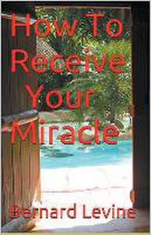 How to Receive Your Miracle de Bernard Levine