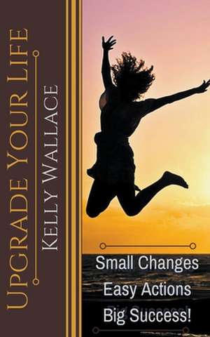 Upgrade Your Life - Small Changes Easy Actions Big Success de Kelly Wallace