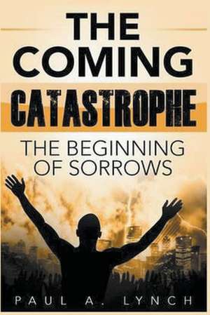 The Coming Catastrophe: The Beginning Of Sorrow de Paul A. Lynch