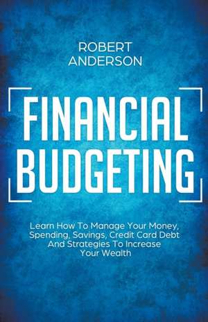 Financial Budgeting Learn How To Manage Your Money, Spending, Savings, Credit Card Debt And Strategies To Increase Your Wealth de Robert Anderson