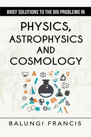 Brief Solutions to the Big Problems in Physics, Astrophysics and Cosmology second edition de Balungi Francis