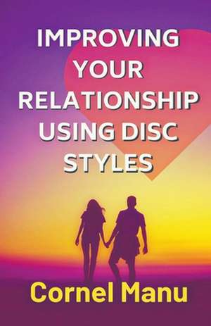 Improving Your Relationship Using DISC Styles de Cornel Manu