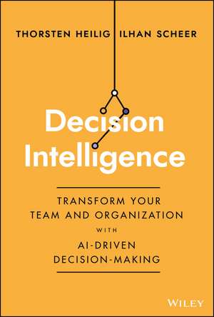 Decision Intelligence – Transform Your Team and Organization with AI–Driven Decision–Making de T Heilig