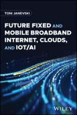 Future Fixed and Mobile Broadband Internet, Clouds, and IoT/AI de Toni Janevski