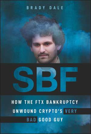 SBF – How The FTX Bankruptcy Unwound Crypto′s Very Bad Good Guy de B. Dale