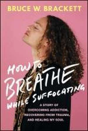 How to Breathe While Suffocating: A Story Of Overcoming Addiction, Recovering From Trauma, and Healing My Soul de Bruce W. Brackett