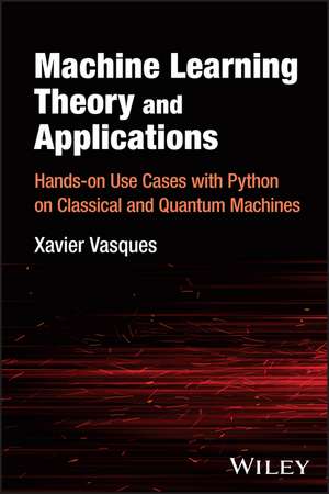 Machine Learning Theory and Applications: Hands–on Use Cases with Python on Classical and Quantum Machines de Xavier Vasques