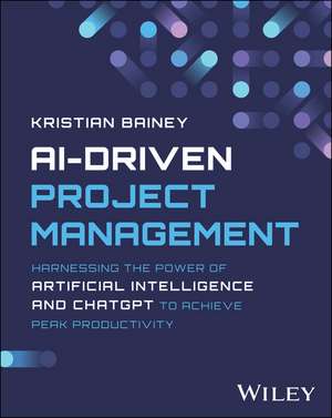 AI–Driven Project Management: Harnessing the Power of Artificial Intelligence and ChatGPT to Achieve Peak Productivity and Success de Bainey