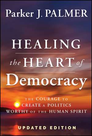 Healing the Heart of Democracy – The Courage To Create a Politics Worthy Of The Human Spirit, Updated Edition 2024 de PJ Palmer