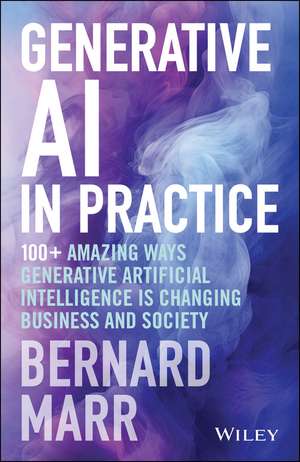 Generative AI in Practice: 100+ Amazing Ways Gener ative Artificial Intelligence Is Changing Business And Society de B Marr