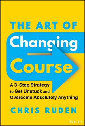 The Art of Changing Course – A 3–Step Strategy to get Unstuck and Solve Real Problems de Ruden