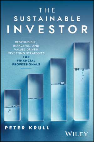 The Sustainable Investor: Responsible, Impactful, and Values–Driven Investing Strategies and Practices for Financial Professionals de Peter Krull